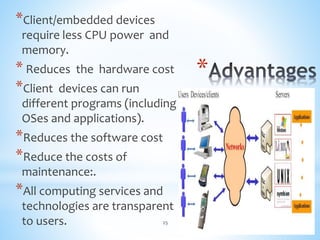 *
*Client/embedded devices
require less CPU power and
memory.
* Reduces the hardware cost
*Client devices can run
different programs (including
OSes and applications).
*Reduces the software cost
*Reduce the costs of
maintenance:.
*All computing services and
technologies are transparent
to users. 25
 