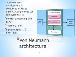 * Von Neumann
architecture is
composed of three
distinct components (or
sub-systems): a
*central processing unit
(CPU),
* memory, and
*input/output (I/O)
interfaces.
*
8
 