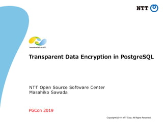 Copyright©2019 NTT Corp. All Rights Reserved.
Transparent Data Encryption in PostgreSQL
NTT Open Source Software Center
Masahiko Sawada
PGCon 2019
 