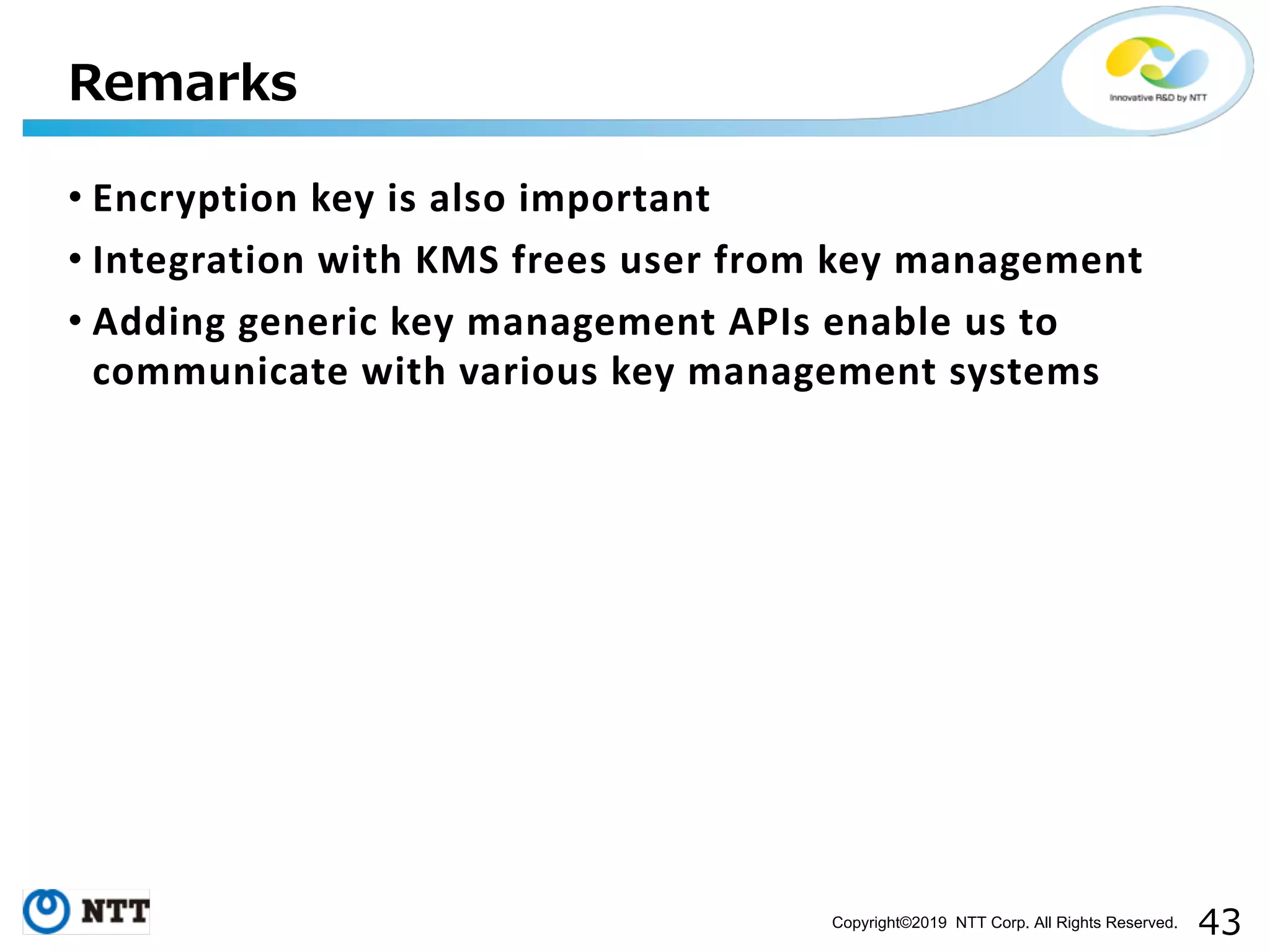 Copyright©2019 NTT Corp. All Rights Reserved. • Encryption key is also important • Integration with KMS frees user from key management • Adding generic key management APIs enable us to communicate with various key management systems 