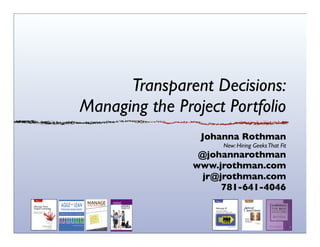 Transparent Decisions:
Managing the Project Portfolio
Johanna Rothman
New: Hiring GeeksThat Fit
@johannarothman
www.jrothman.com
jr@jrothman.com
781-641-4046
 