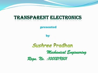 TRANSPARENT ELECTRONICS presented                                                    by SushreePradhan Mechanical Engineering Regn. No. :1001219501 