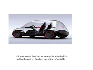 Information displayed on an automobile windshield or
surfing the web on the Glass top of the coffee table

 