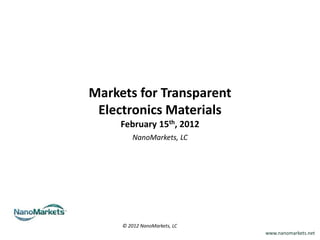Markets for Transparent
 Electronics Materials
     February 15th, 2012
         NanoMarkets, LC




     © 2012 NanoMarkets, LC
                              www.nanomarkets.net
 