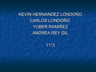 KEVIN HERNANDEZ LONDOÑOKEVIN HERNANDEZ LONDOÑO
CARLOS LONDOÑOCARLOS LONDOÑO
YUBER RAMIREZYUBER RAMIREZ
ANDREA REY GILANDREA REY GIL
11°311°3
 