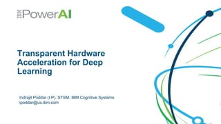 Transparent Hardware
Acceleration for Deep
Learning
Indrajit Poddar (I.P), STSM, IBM Cognitive Systems
ipoddar@us.ibm.com
 