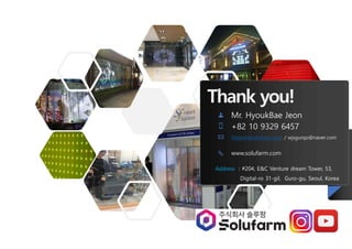 Thank you!
Mr. HyoukBae Jeon
+82 10 9329 6457
hbjeon@solufarm.com / wjsgurqo@naver.com
www.solufarm.com
Address : #204, E&C Venture dream Tower, 53,
Digital-ro 31-gil, Guro-gu, Seoul, Korea
 