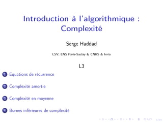 1/34
Introduction à l’algorithmique :
Complexité
Serge Haddad
LSV, ENS Paris-Saclay & CNRS & Inria
L3
1 Equations de récurrence
2 Complexité amortie
3 Complexité en moyenne
4 Bornes inférieures de complexité
 