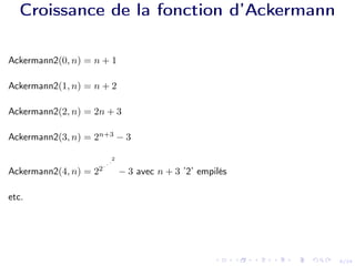 8/24
Croissance de la fonction d’Ackermann
Ackermann2(0, n) = n + 1
Ackermann2(1, n) = n + 2
Ackermann2(2, n) = 2n + 3
Ackermann2(3, n) = 2n+3
− 3
Ackermann2(4, n) = 22
. . .
2
− 3 avec n + 3 ’2’ empilés
etc.
 