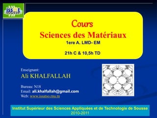 Cours
Sciences des Matériaux
1ere A. LMD- EM
21h C & 10,5h TD
Enseignant:
Ali KHALFALLAH
Bureau: N18
Email: ali.khalfallah@gmail.com
Web: www.issatso.rnu.tn
Institut Supérieur des Sciences Appliquées et de Technologie de Sousse
2010-2011
 