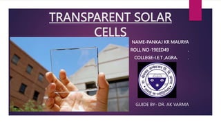 TRANSPARENT SOLAR
CELLS
NAME-PANKAJ KR MAURYA
ROLL NO-19EED49 .
COLLEGE-I.E.T ,AGRA. .
GUIDE BY- DR. AK VARMA
 