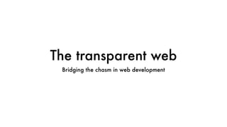 The transparent web
 Bridging the chasm in web development
 