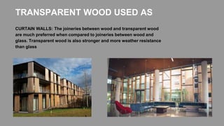 CURTAIN WALLS: The joineries between wood and transparent wood
are much preferred when compared to joineries between wood and
glass. Transparent wood is also stronger and more weather resistance
than glass
TRANSPARENT WOOD USED AS
 