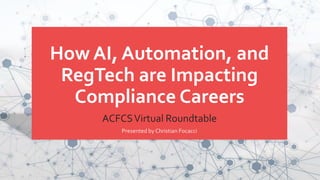 ACFCSVirtual Roundtable
Presented by Christian Focacci
How AI, Automation, and
RegTech are Impacting
Compliance Careers
 