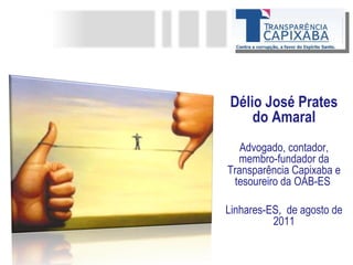 Délio José Prates do Amaral Advogado, contador, membro-fundador da Transparência Capixaba e tesoureiro da OAB-ES  Linhares-ES,  de agosto de 2011 
