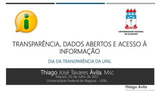 TRANSPARÊNCIA, DADOS ABERTOS E ACESSO À
INFORMAÇÃO
DIA DA TRANSPARÊNCIA DA UFAL
Thiago José Tavares Ávila, Msc
Maceió, 20 de Julho de 2017
Universidade Federal de Alagoas - UFAL
 