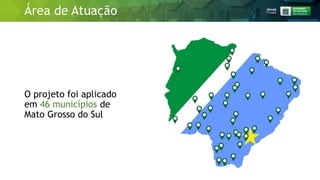 O projeto foi aplicado
em 46 municípios de
Mato Grosso do Sul
Área de Atuação
 