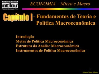 Roberto Name Ribeiro
ECONOMIA – Micro e Macro
1
Introdução
Metas de Política Macroeconômica
Estrutura da Análise Macroeconômica
Instrumentos de Política Macroeconômica
- Fundamentos de Teoria e
Política Macroeconômica
 