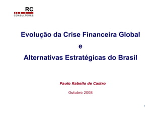 Evolução da Crise Financeira Global
                    e
Alternativas Estratégicas do Brasil


           Paulo Rabello de Castro

               Outubro 2008


                                      1
 