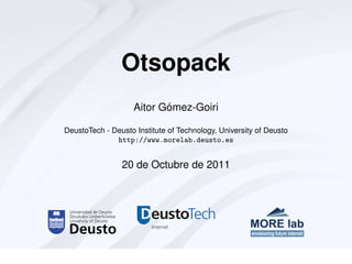 Otsopack
                           ´
                    Aitor Gomez-Goiri

DeustoTech - Deusto Institute of Technology, University of Deusto
              http://www.morelab.deusto.es


                20 de Octubre de 2011
 