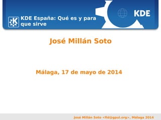 Sebastian Kügler <sebas@kde.org>,
FrOSCon 2006
José Millán Soto <fid@gpul.org>, Málaga 2014
José Millán Soto
KDE España: Qué es y para
que sirve
Málaga, 17 de mayo de 2014
 