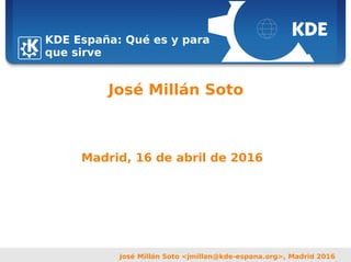 Sebastian Kügler <sebas@kde.org>,
FrOSCon 2006
José Millán Soto <jmillan@kde-espana.org>, Madrid 2016
José Millán Soto
KDE España: Qué es y para
que sirve
Madrid, 16 de abril de 2016
 