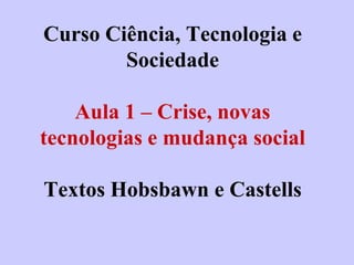 Curso Ciência, Tecnologia e
        Sociedade

    Aula 1 – Crise, novas
tecnologias e mudança social

Textos Hobsbawn e Castells
 