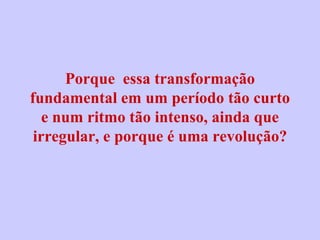 Porque essa transformação
fundamental em um período tão curto
   e num ritmo tão intenso, ainda que
 irregular, e porque é uma revolução?
 