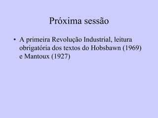 Próxima sessão
• A primeira Revolução Industrial, leitura
  obrigatória dos textos do Hobsbawn (1969)
  e Mantoux (1927)
 