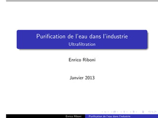 Puriﬁcation de l’eau dans l’industrie
             Ultraﬁltration


             Enrico Riboni


              Janvier 2013




           Enrico Riboni   Puriﬁcation de l’eau dans l’industrie
 