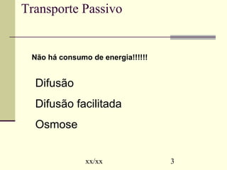 Transporte Passivo 
Não há consumo de energia!!!!!! 
Difusão 
Difusão facilitada 
Osmose 
xx/xx 3 
 