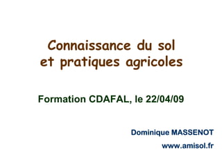 Connaissance du sol
et pratiques agricoles

Formation CDAFAL, le 22/04/09


                  Dominique MASSENOT
                        www.amisol.fr
 