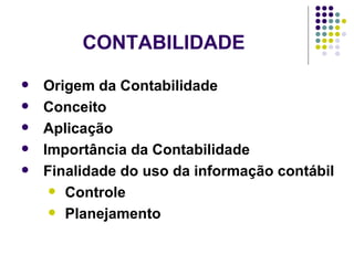 CONTABILIDADE Origem da Contabilidade Conceito Aplicação Importância da Contabilidade Finalidade do uso da informação contábil Controle Planejamento 