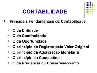 CONTABILIDADE Principais Fundamentais da Contabilidade O da Entidade O da Continuidade O da Oportunidade O princípio do Registro pelo Valor Original O princípio da Atualização Monetária O princípio da Competência O da Prudência ou Conservadorismo 