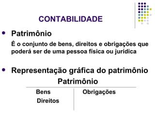 CONTABILIDADE  Patrimônio  É o conjunto de bens, direitos e obrigações que poderá ser de uma pessoa física ou jurídica Representação gráfica do patrimônio   Patrimônio Bens  Obrigações Direitos 