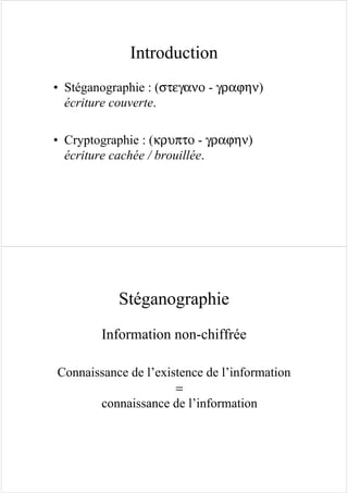 Introduction
• Stéganographie : (στεγανο - γραϕην)
écriture couverte.
• Cryptographie : (κρυπτο - γραϕην)
écriture cachée / brouillée.
Stéganographie
Information non-chiffrée
Connaissance de l’existence de l’information
=
connaissance de l’information
 