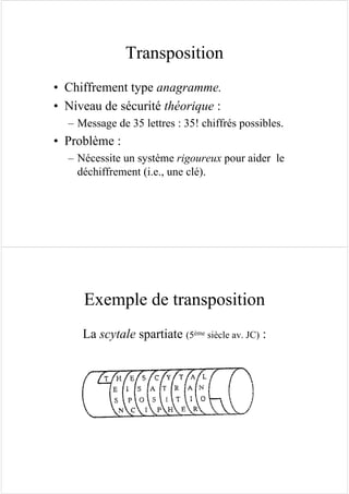 Transposition
• Chiffrement type anagramme.
• Niveau de sécurité théorique :
– Message de 35 lettres : 35! chiffrés possibles.
• Problème :
– Nécessite un système rigoureux pour aider le
déchiffrement (i.e., une clé).
Exemple de transposition
La scytale spartiate (5ème siècle av. JC) :
 
