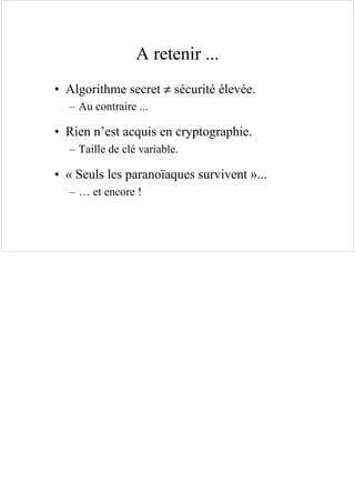 A retenir ...
• Algorithme secret ≠ sécurité élevée.
– Au contraire ...
• Rien n’est acquis en cryptographie.
– Taille de clé variable.
• « Seuls les paranoïaques survivent »...
– … et encore !
 