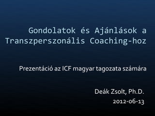 Gondolatok és Ajánlások a
Transzperszonális Coaching-hoz


   Prezentáció az ICF magyar tagozata számára


                           Deák Zsolt, Ph.D.
                                2012-06-13
 