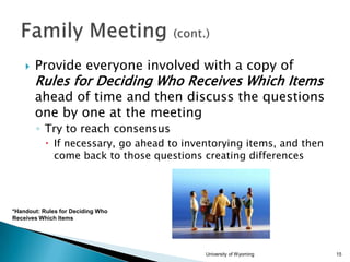 

Provide everyone involved with a copy of

Rules for Deciding Who Receives Which Items

ahead of time and then discuss the questions
one by one at the meeting
◦ Try to reach consensus
 If necessary, go ahead to inventorying items, and then
come back to those questions creating differences

*Handout: Rules for Deciding Who
Receives Which Items

University of Wyoming

15

 