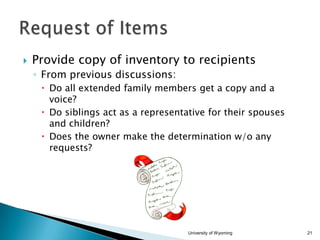 

Provide copy of inventory to recipients
◦ From previous discussions:
 Do all extended family members get a copy and a
voice?
 Do siblings act as a representative for their spouses
and children?
 Does the owner make the determination w/o any
requests?

University of Wyoming

21

 