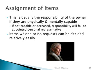 

This is usually the responsibility of the owner
if they are physically & mentally capable
◦ If not capable or deceased, responsibility will fall to
appointed personal representative



Items w/ one or no requests can be decided
relatively easily

University of Wyoming

24

 