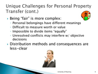 

Being “fair” is more complex:
◦
◦
◦
◦



Personal belongings have different meanings
Difficult to measure worth or value
Impossible to divide items “equally”
Unresolved conflicts may interfere w/ objective
decisions

Distribution methods and consequences are
less-clear

University of Wyoming

9

 