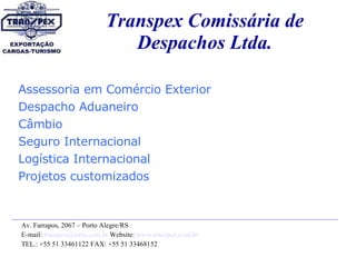 Transpex Comissária de Despachos Ltda.   Assessoria em Comércio Exterior Despacho Aduaneiro Câmbio Seguro Internacional Logística Internacional Projetos customizados Av. Farrapos, 2067 – Porto Alegre/RS  E-mail:  [email_address] br  Website:  www.transpex.com. br TEL.: +55 51 33461122 FAX: +55 51 33468152 