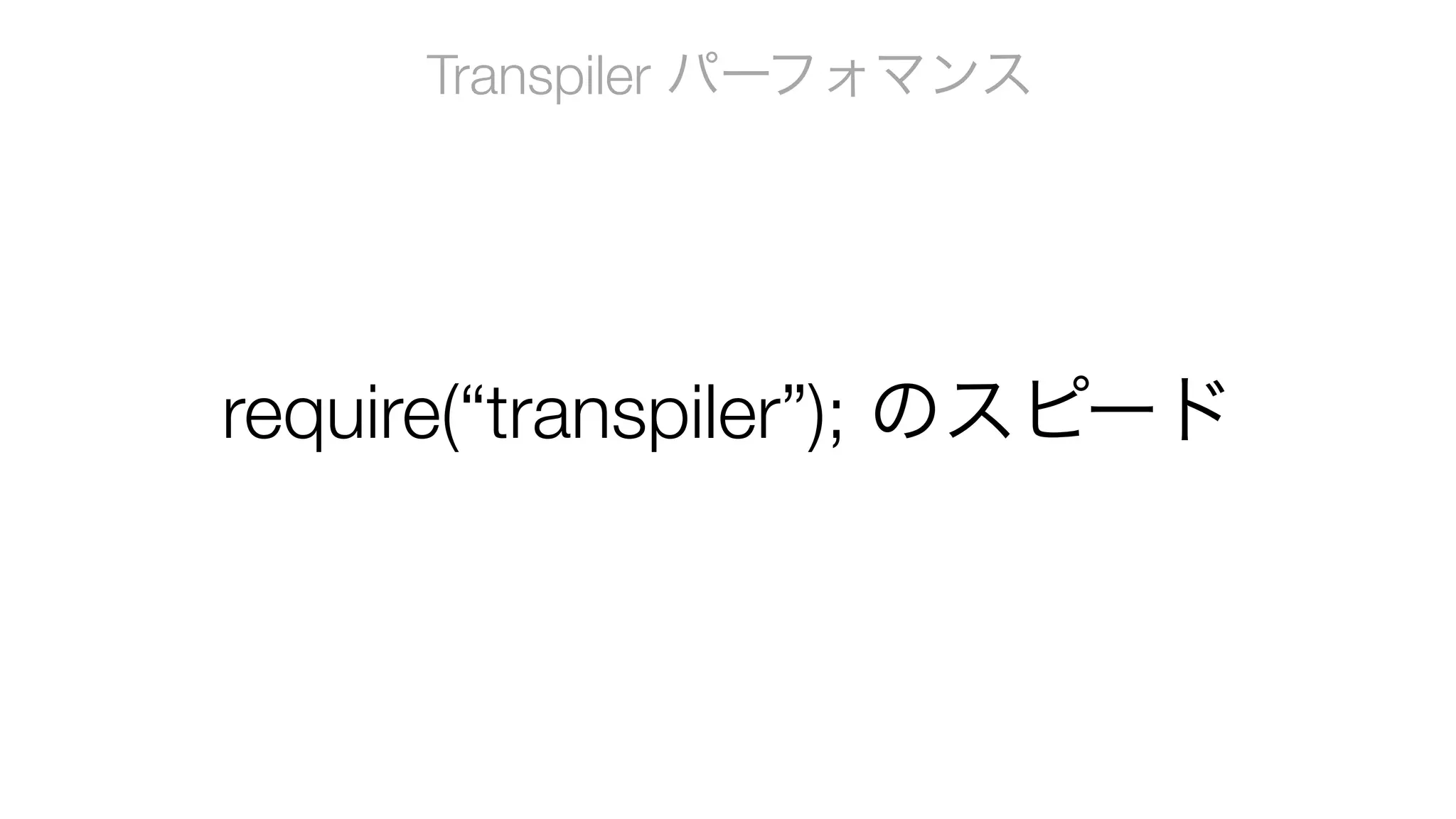 Transpiler パーフォマンス
require(“transpiler”); のスピード
 