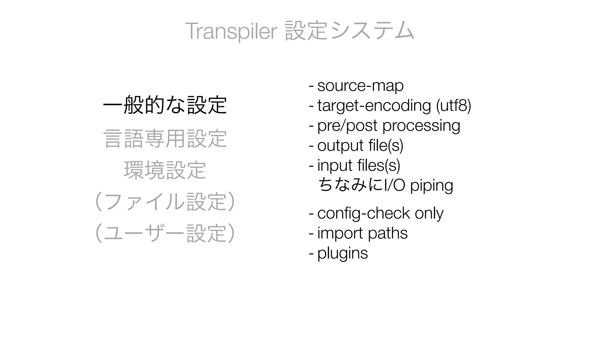 Transpiler 設定システム
一般的な設定
言語専用設定
環境設定
（ファイル設定）
（ユーザー設定）
- source-map
- target-encoding (utf8)
- pre/post processing
- output file(s)
- input files(s) 
ちなみにI/O piping
- config-check only
- import paths
- plugins
 