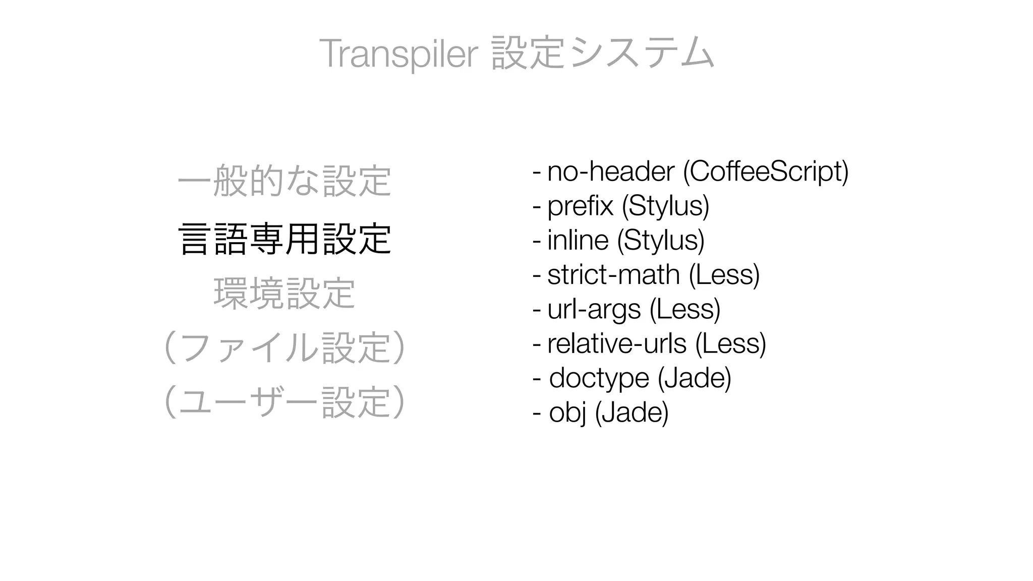 Transpiler 設定システム
一般的な設定
言語専用設定
環境設定
（ファイル設定）
（ユーザー設定）
- no-header (CoffeeScript)
- prefix (Stylus)
- inline (Stylus)
- strict-math (Less)
- url-args (Less)
- relative-urls (Less)
- doctype (Jade)
- obj (Jade)
 