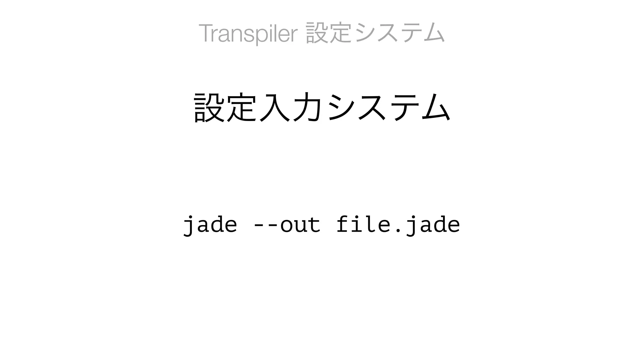 Transpiler 設定システム
jade --out file.jade
設定入力システム
 