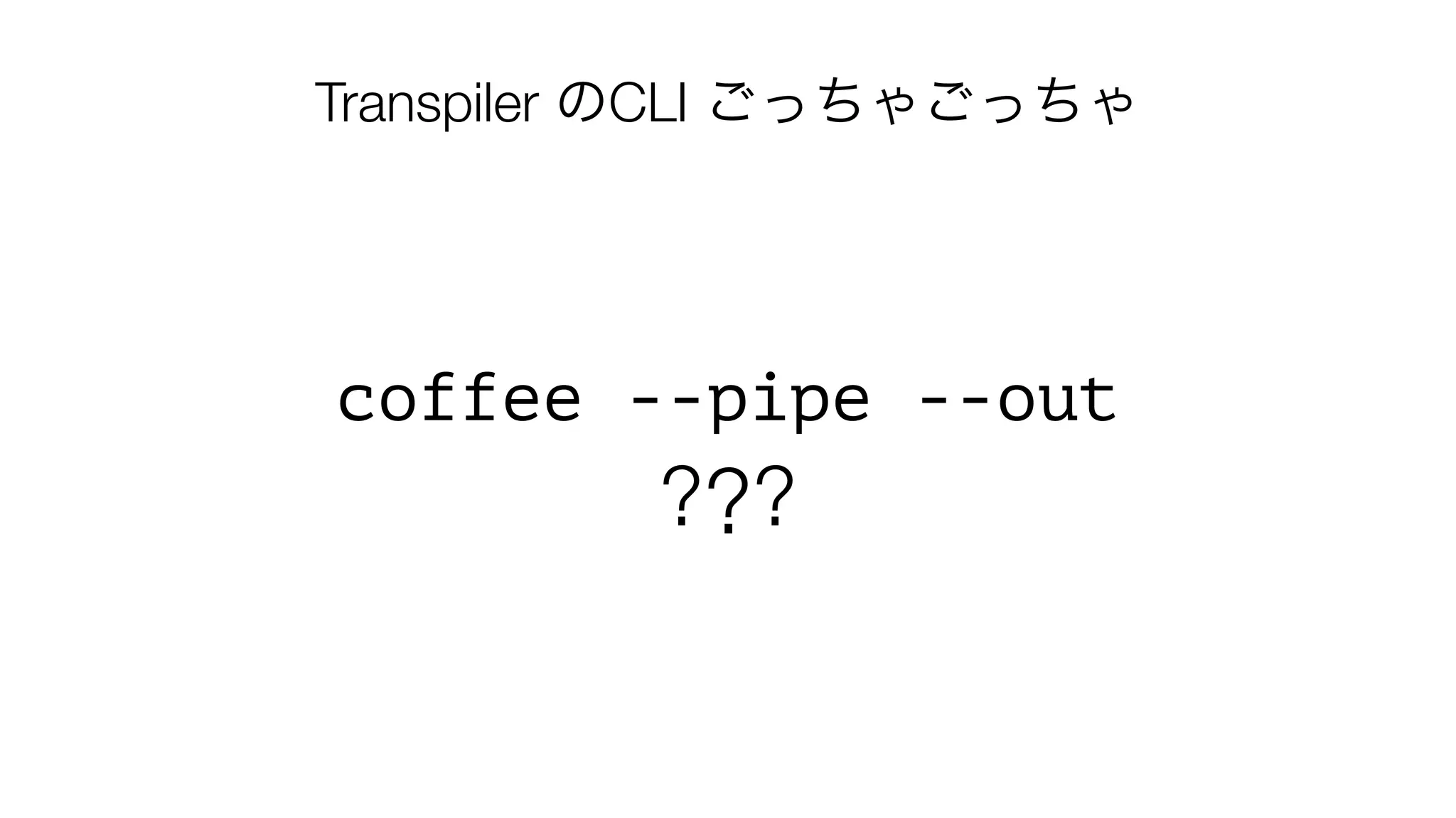 coffee --pipe --out
???
Transpiler のCLI ごっちゃごっちゃ
 