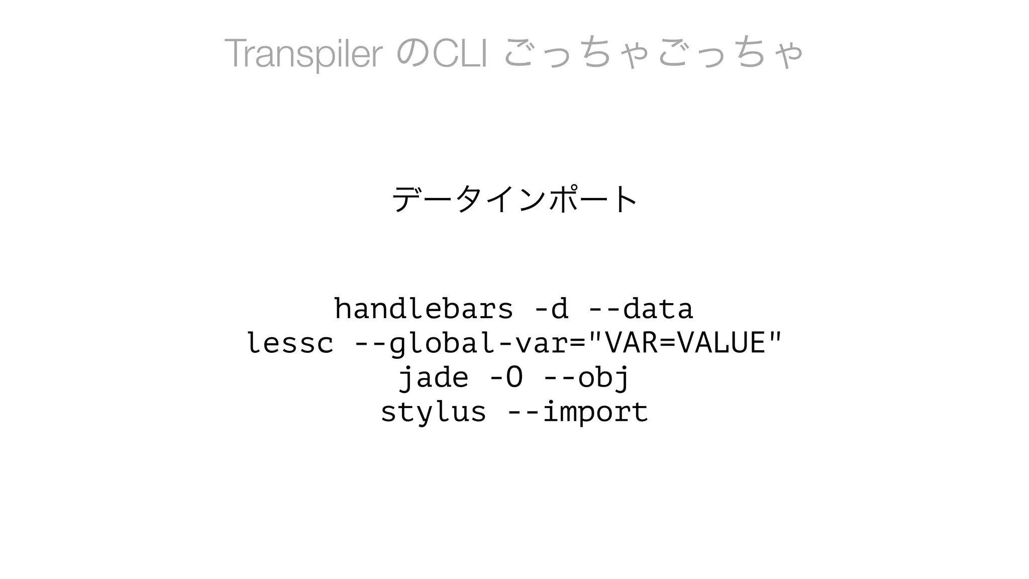 Transpiler のCLI ごっちゃごっちゃ
handlebars -d --data
lessc --global-var="VAR=VALUE"
jade -O --obj
stylus --import
データインポート
 
